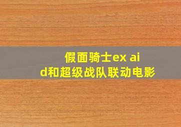 假面骑士ex aid和超级战队联动电影